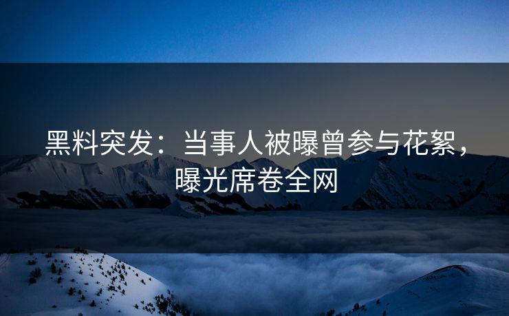 黑料突发：当事人被曝曾参与花絮，曝光席卷全网