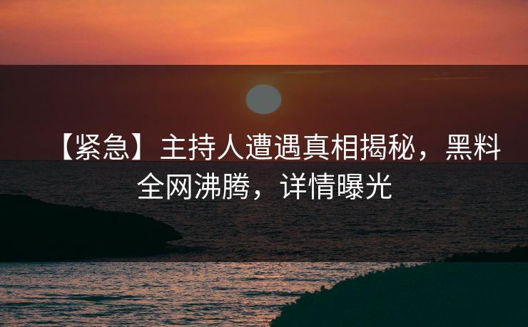 【紧急】主持人遭遇真相揭秘，黑料全网沸腾，详情曝光  第1张