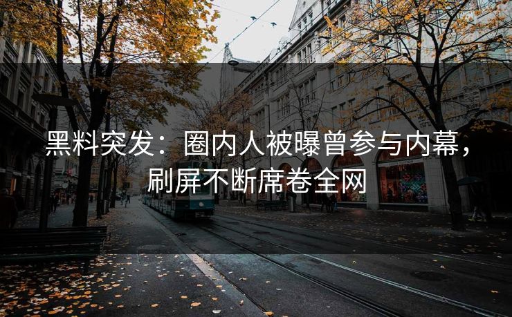 黑料突发：圈内人被曝曾参与内幕，刷屏不断席卷全网