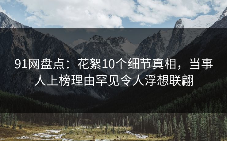 91网盘点：花絮10个细节真相，当事人上榜理由罕见令人浮想联翩