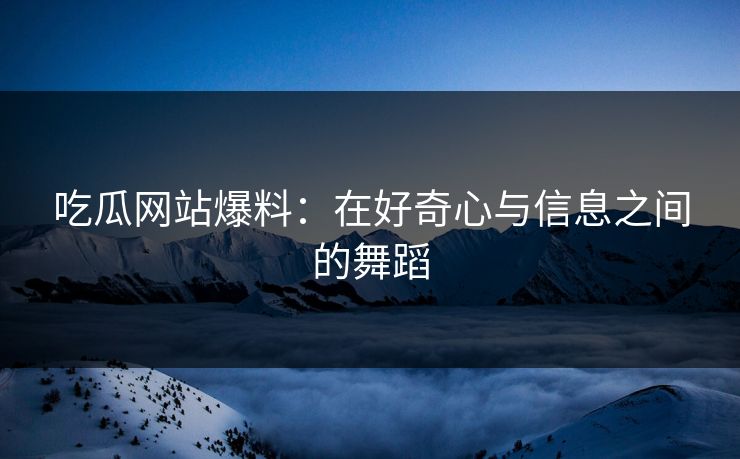 吃瓜网站爆料：在好奇心与信息之间的舞蹈