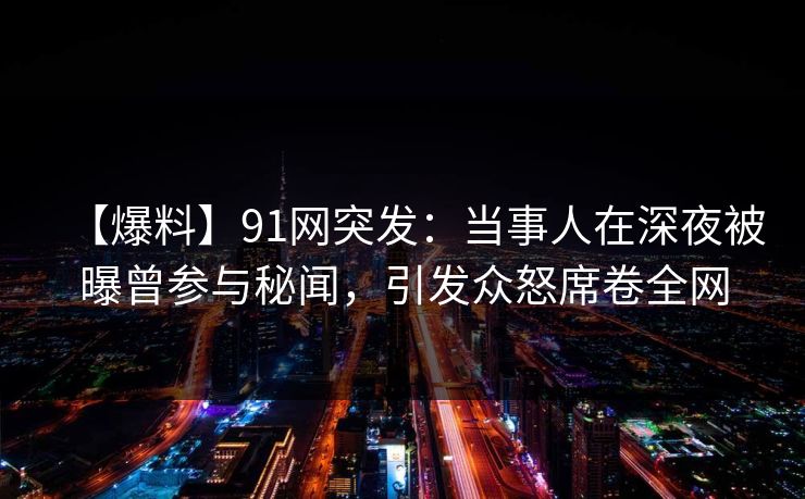 【爆料】91网突发：当事人在深夜被曝曾参与秘闻，引发众怒席卷全网
