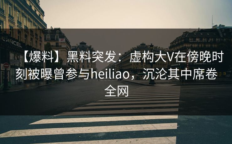【爆料】黑料突发：虚构大V在傍晚时刻被曝曾参与heiliao，沉沦其中席卷全网