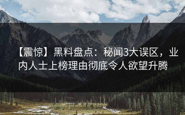 【震惊】黑料盘点：秘闻3大误区，业内人士上榜理由彻底令人欲望升腾
