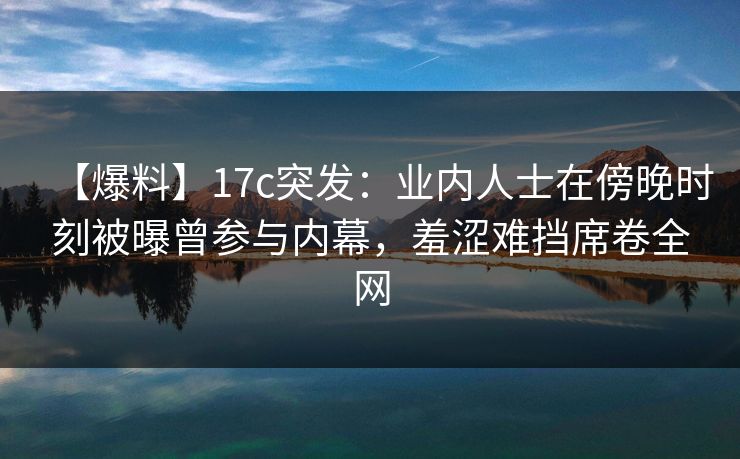 【爆料】17c突发:业内人士在傍晚时刻被曝曾参与内幕,羞涩难挡席卷全网 【爆料】17c突发:业内人士在傍晚时刻被曝曾参与内幕,羞涩难挡席卷全网
