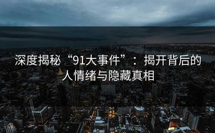 深度揭秘“91大事件”：揭开背后的人情绪与隐藏真相
